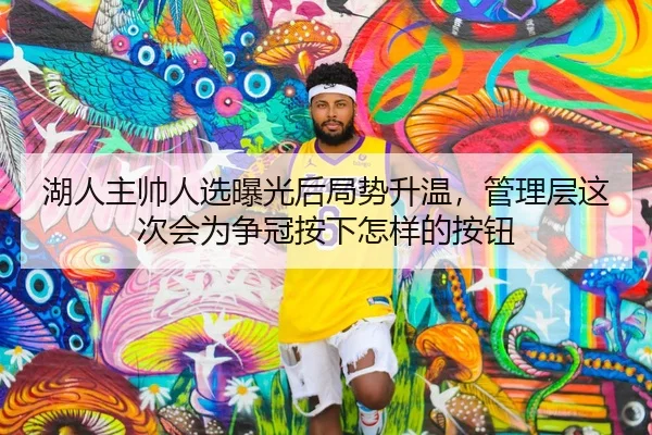 湖人主帅人选曝光后局势升温，管理层这次会为争冠按下怎样的按钮