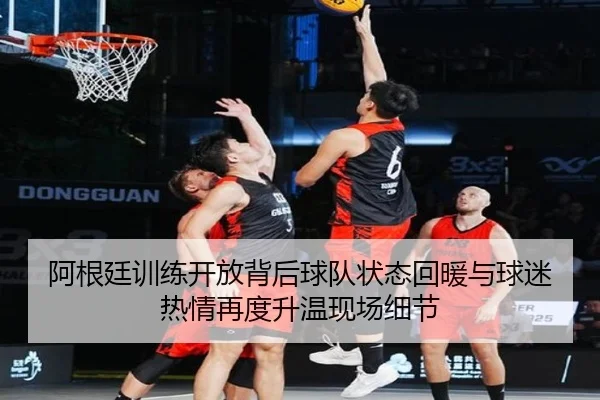 阿根廷训练开放背后球队状态回暖与球迷热情再度升温现场细节